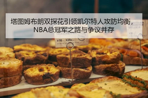 塔图姆布朗双探花引领凯尔特人攻防均衡，NBA总冠军之路与争议并存