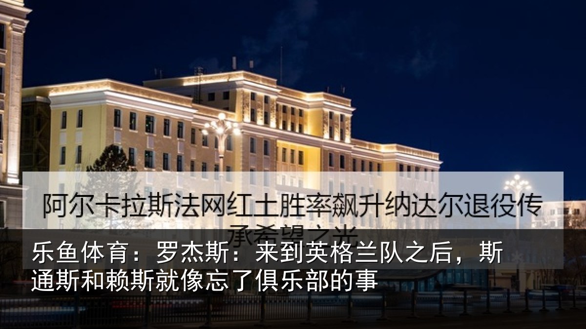 乐鱼体育：罗杰斯：来到英格兰队之后，斯通斯和赖斯就像忘了俱乐部的事