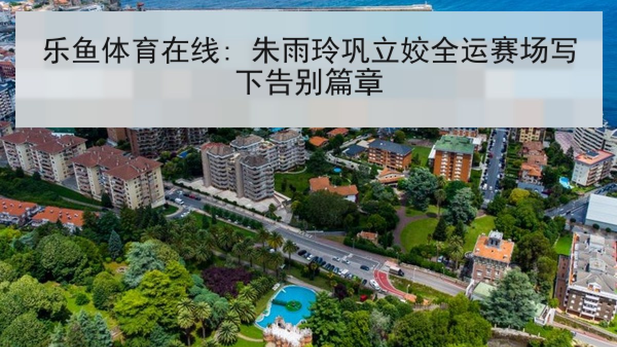 乐鱼体育在线: 朱雨玲巩立姣全运赛场写下告别篇章