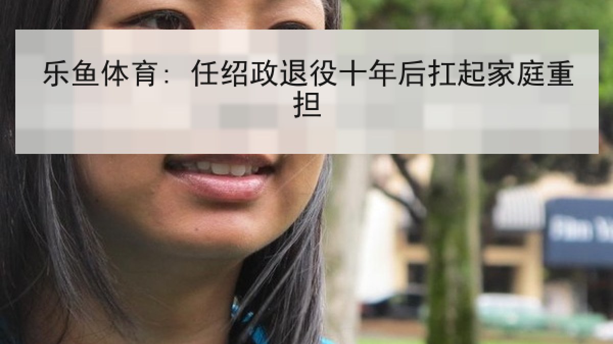 乐鱼体育: 任绍政退役十年后扛起家庭重担