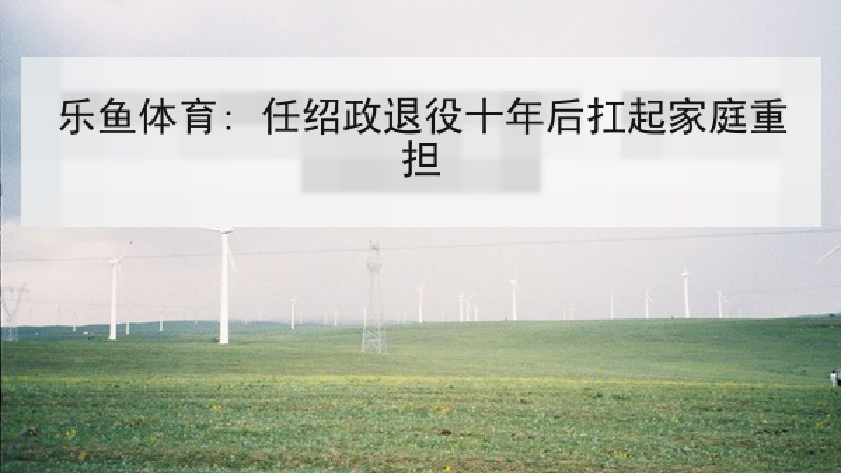 乐鱼体育: 任绍政退役十年后扛起家庭重担
