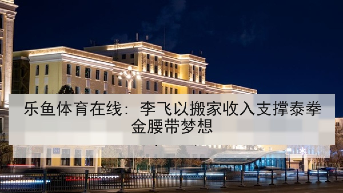 乐鱼体育在线: 李飞以搬家收入支撑泰拳金腰带梦想