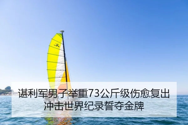 谌利军男子举重73公斤级伤愈复出 冲击世界纪录誓夺金牌