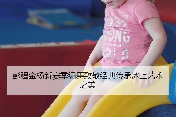 彭程金杨新赛季编舞致敬经典传承冰上艺术之美