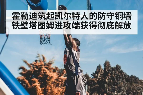 霍勒迪筑起凯尔特人的防守铜墙铁壁塔图姆进攻端获得彻底解放