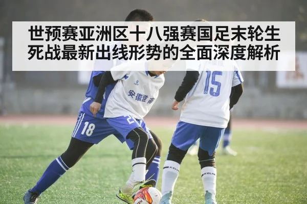 世预赛亚洲区十八强赛国足末轮生死战最新出线形势的全面深度解析