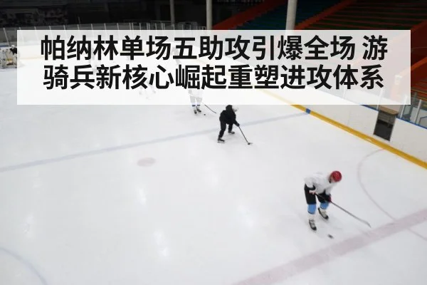 帕纳林单场五助攻引爆全场 游骑兵新核心崛起重塑进攻体系