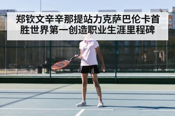 郑钦文辛辛那提站力克萨巴伦卡首胜世界第一创造职业生涯里程碑