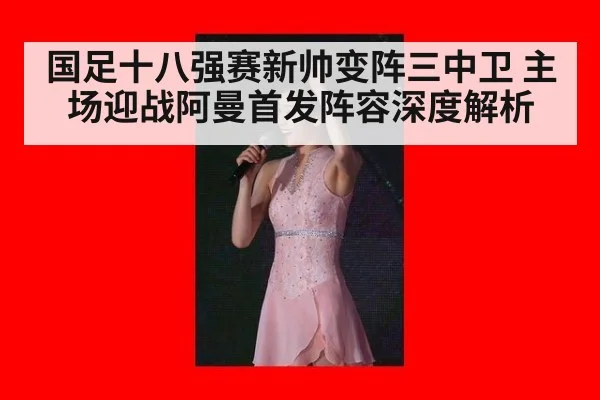 国足十八强赛新帅变阵三中卫 主场迎战阿曼首发阵容深度解析