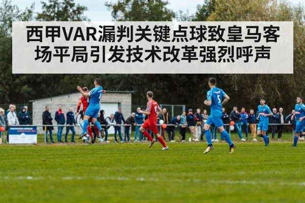 西甲VAR漏判关键点球致皇马客场平局引发技术改革强烈呼声